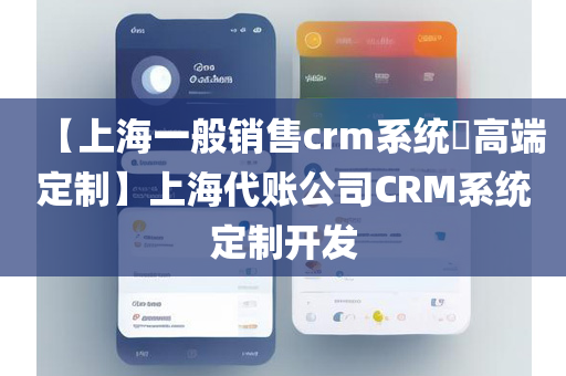 【上海一般销售crm系统​高端定制】上海代账公司CRM系统定制开发