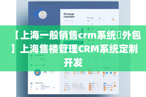 【上海一般销售crm系统​外包】上海售楼管理CRM系统定制开发