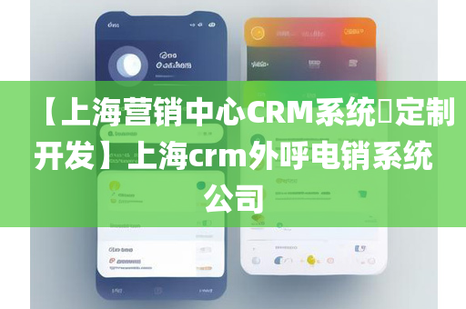 【上海营销中心CRM系统​定制开发】上海crm外呼电销系统公司