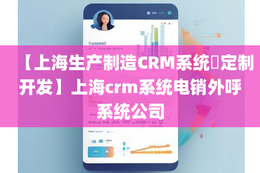 【上海生产制造CRM系统​定制开发】上海crm系统电销外呼系统公司