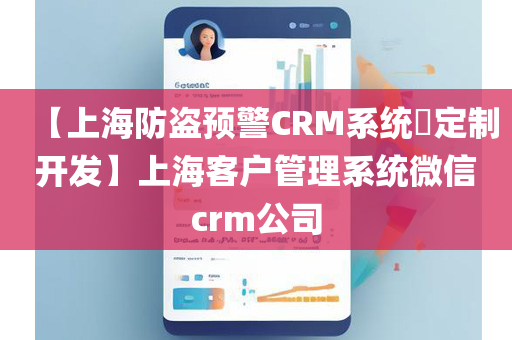 【上海防盗预警CRM系统​定制开发】上海客户管理系统微信crm公司