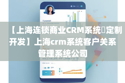 【上海连锁商业CRM系统​定制开发】上海crm系统客户关系管理系统公司