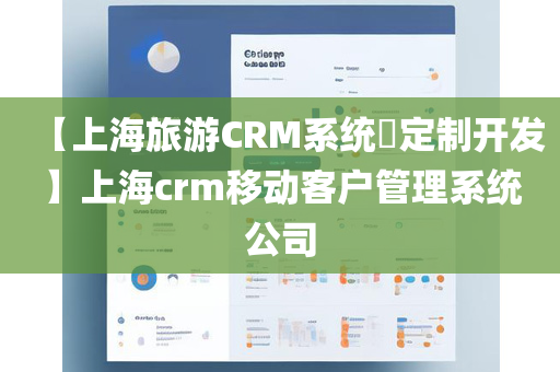 【上海旅游CRM系统​定制开发】上海crm移动客户管理系统公司