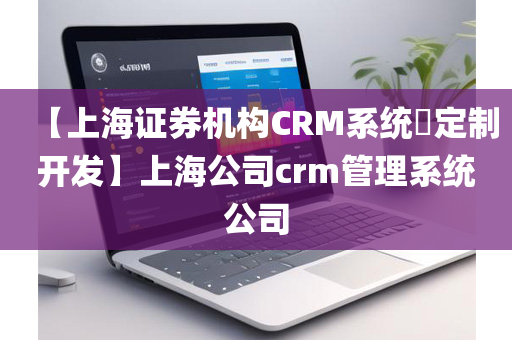 【上海证券机构CRM系统​定制开发】上海公司crm管理系统公司