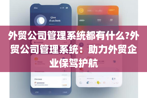 外贸公司管理系统都有什么?外贸公司管理系统：助力外贸企业保驾护航