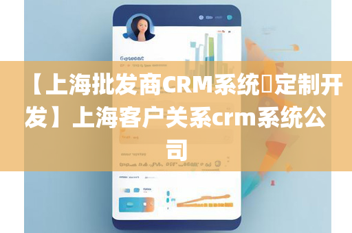 【上海批发商CRM系统​定制开发】上海客户关系crm系统公司