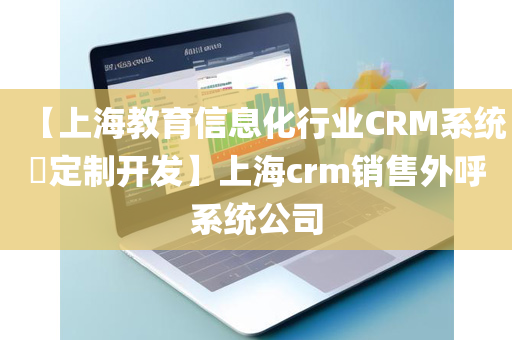 【上海教育信息化行业CRM系统​定制开发】上海crm销售外呼系统公司