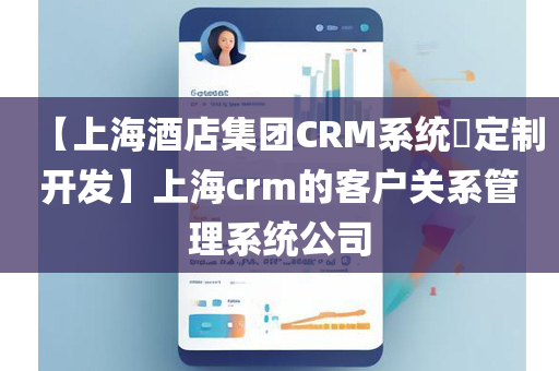 【上海酒店集团CRM系统​定制开发】上海crm的客户关系管理系统公司