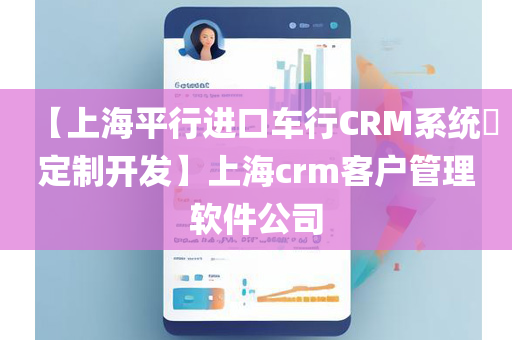 【上海平行进口车行CRM系统​定制开发】上海crm客户管理软件公司