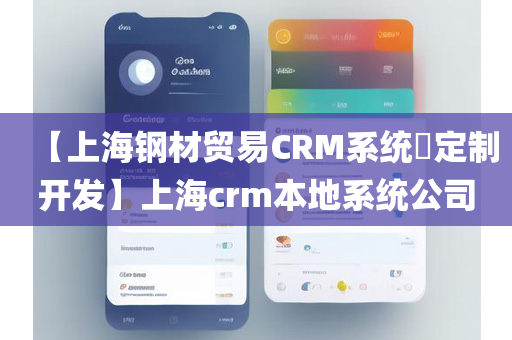 【上海钢材贸易CRM系统​定制开发】上海crm本地系统公司