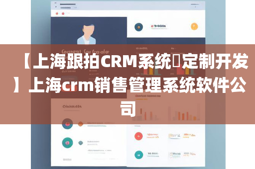 【上海跟拍CRM系统​定制开发】上海crm销售管理系统软件公司