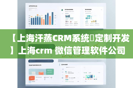 【上海汗蒸CRM系统​定制开发】上海crm 微信管理软件公司