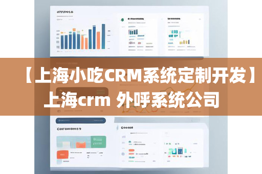 【上海小吃CRM系统定制开发】上海crm 外呼系统公司