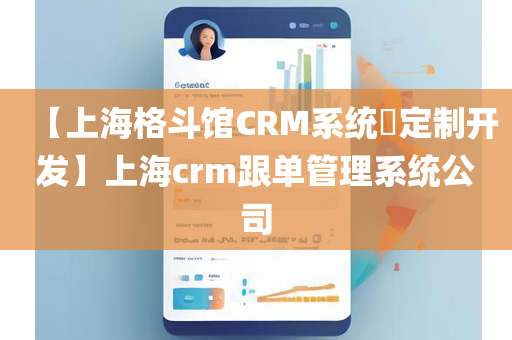 【上海格斗馆CRM系统​定制开发】上海crm跟单管理系统公司