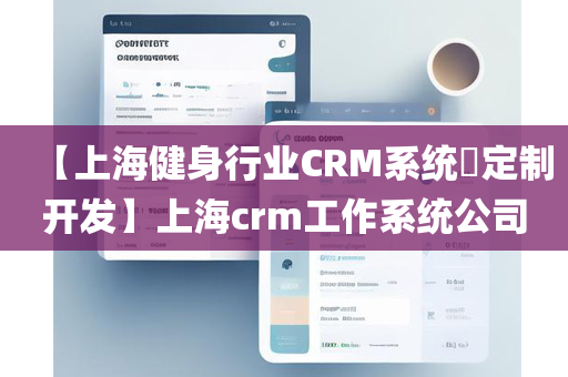 【上海健身行业CRM系统​定制开发】上海crm工作系统公司