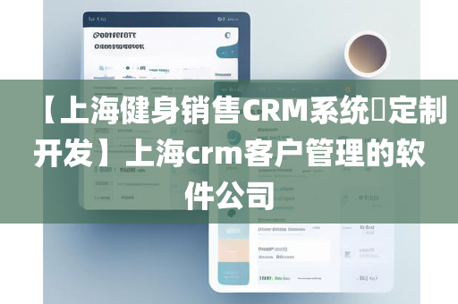 【上海健身销售CRM系统​定制开发】上海crm客户管理的软件公司