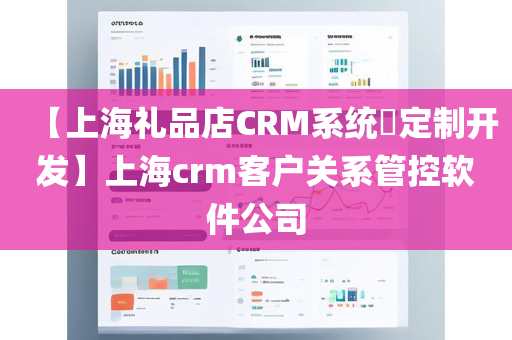 【上海礼品店CRM系统​定制开发】上海crm客户关系管控软件公司