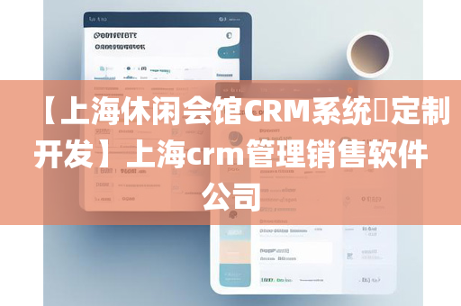 【上海休闲会馆CRM系统​定制开发】上海crm管理销售软件公司