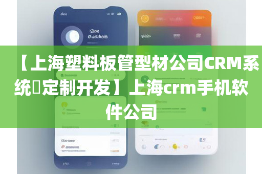 【上海塑料板管型材公司CRM系统​定制开发】上海crm手机软件公司