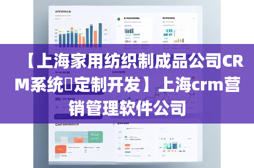 【上海家用纺织制成品公司CRM系统​定制开发】上海crm营销管理软件公司
