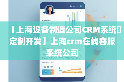 【上海设备制造公司CRM系统​定制开发】上海crm在线客服系统公司