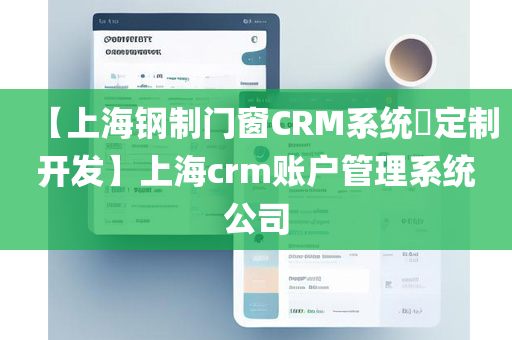 【上海钢制门窗CRM系统​定制开发】上海crm账户管理系统公司