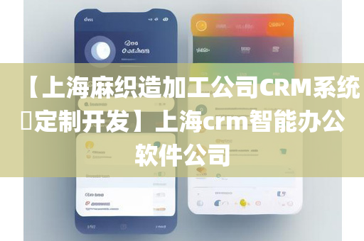 【上海麻织造加工公司CRM系统​定制开发】上海crm智能办公软件公司