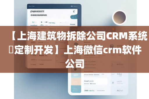 【上海建筑物拆除公司CRM系统​定制开发】上海微信crm软件公司