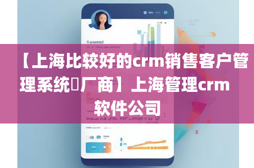 【上海比较好的crm销售客户管理系统​厂商】上海管理crm 软件公司