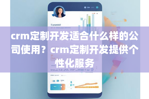 crm定制开发适合什么样的公司使用？crm定制开发提供个性化服务