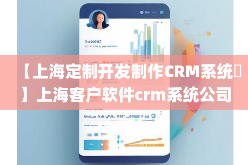 【上海定制开发制作CRM系统​】上海客户软件crm系统公司