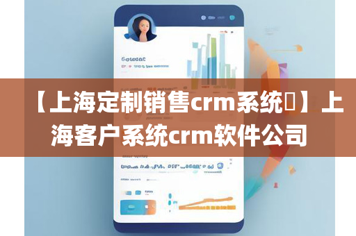 【上海定制销售crm系统​】上海客户系统crm软件公司