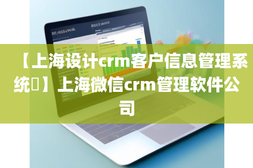 【上海设计crm客户信息管理系统​】上海微信crm管理软件公司