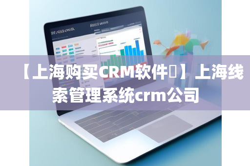 【上海购买CRM软件​】上海线索管理系统crm公司