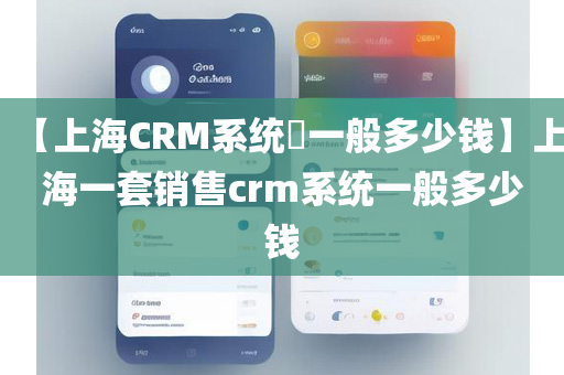【上海CRM系统​一般多少钱】上海一套销售crm系统一般多少钱