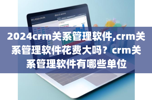 2024crm关系管理软件,crm关系管理软件花费大吗？crm关系管理软件有哪些单位
