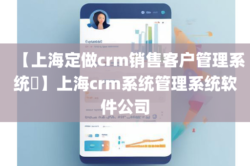 【上海定做crm销售客户管理系统​】上海crm系统管理系统软件公司