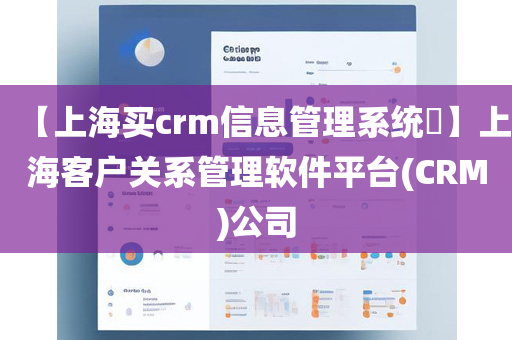 【上海买crm信息管理系统​】上海客户关系管理软件平台(CRM)公司