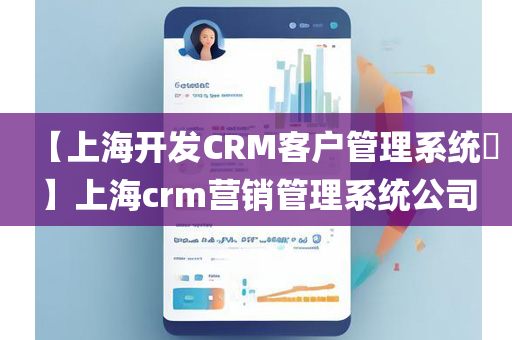 【上海开发CRM客户管理系统​】上海crm营销管理系统公司