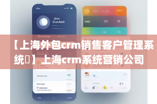 【上海外包crm销售客户管理系统​】上海crm系统营销公司