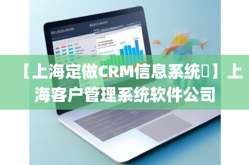 【上海定做CRM信息系统​】上海客户管理系统软件公司