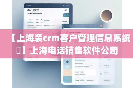 【上海装crm客户管理信息系统​】上海电话销售软件公司