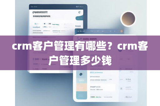 crm客户管理有哪些？crm客户管理多少钱