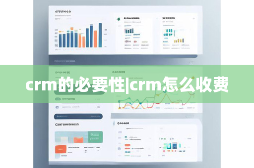 crm的必要性|crm怎么收费