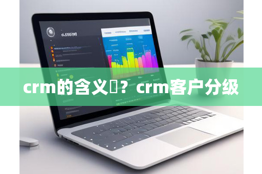 crm的含义​？crm客户分级