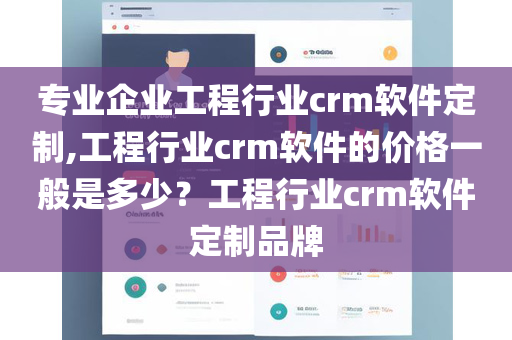 专业企业工程行业crm软件定制,工程行业crm软件的价格一般是多少？工程行业crm软件定制品牌