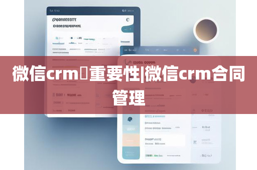 微信crm​重要性|微信crm合同管理