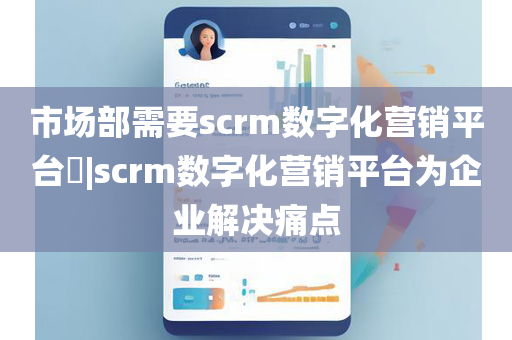 市场部需要scrm数字化营销平台​|scrm数字化营销平台为企业解决痛点