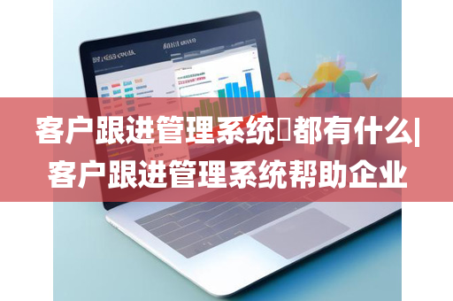 客户跟进管理系统​都有什么|客户跟进管理系统帮助企业