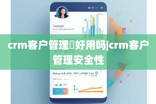 crm客户管理​好用吗|crm客户管理安全性